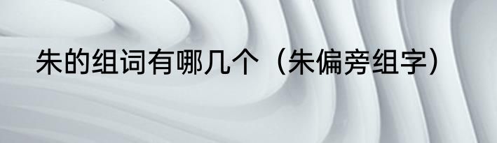 朱的组词有哪几个（朱偏旁组字）