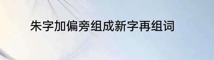 朱字加偏旁组成新字再组词