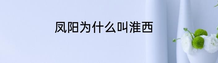 凤阳为什么叫淮西