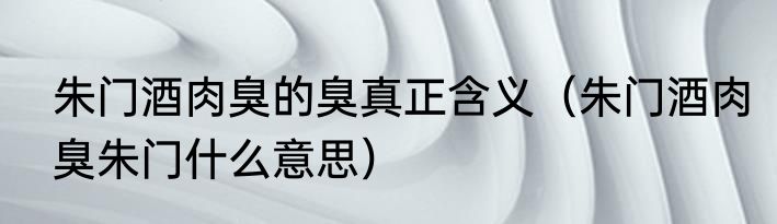 朱门酒肉臭的臭真正含义（朱门酒肉臭朱门什么意思）