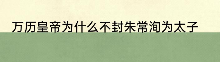 万历皇帝为什么不封朱常洵为太子