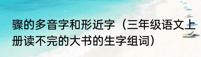 骤的多音字和形近字（三年级语文上册读不完的大书的生字组词）