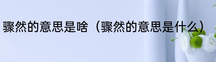 骤然的意思是啥（骤然的意思是什么）