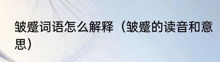 皱蹙词语怎么解释（皱蹙的读音和意思）