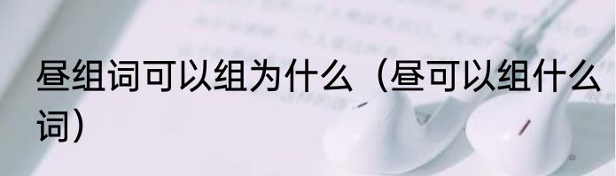 昼组词可以组为什么（昼可以组什么词）