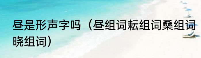 昼是形声字吗（昼组词耘组词桑组词晓组词）
