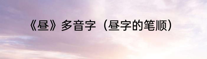 《昼》多音字（昼字的笔顺）