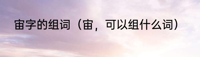 宙字的组词（宙，可以组什么词）