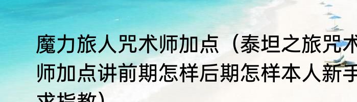 魔力旅人咒术师加点（泰坦之旅咒术师加点讲前期怎样后期怎样本人新手求指教）