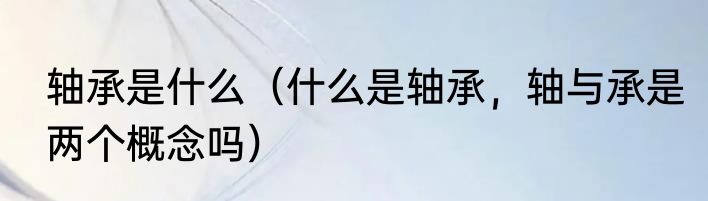 轴承是什么（什么是轴承，轴与承是两个概念吗）