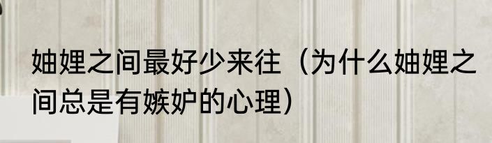 妯娌之间最好少来往（为什么妯娌之间总是有嫉妒的心理）