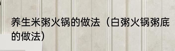 养生米粥火锅的做法（白粥火锅粥底的做法）
