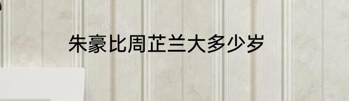 朱豪比周芷兰大多少岁