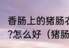 香肠上的猪肠衣是什么东西?可以吃吗?怎么好（猪肠衣分几路是什么意思）