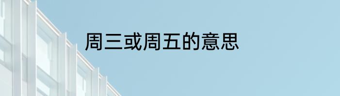 周三或周五的意思
