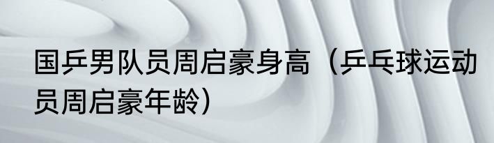 国乒男队员周启豪身高（乒乓球运动员周启豪年龄）