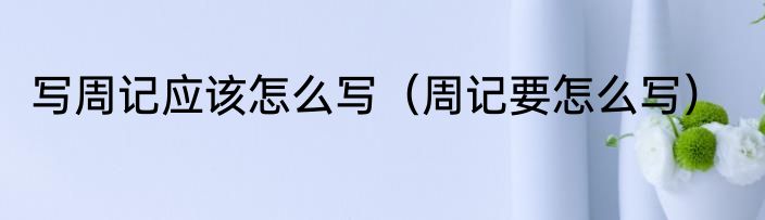 写周记应该怎么写（周记要怎么写）
