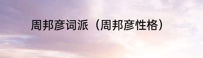 周邦彦词派（周邦彦性格）