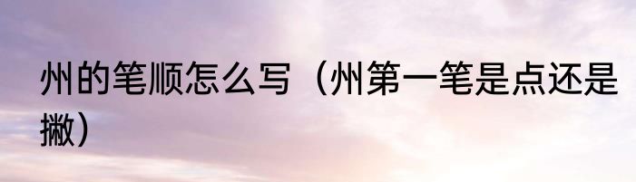 州的笔顺怎么写（州第一笔是点还是撇）