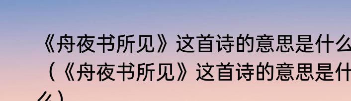 《舟夜书所见》这首诗的意思是什么（《舟夜书所见》这首诗的意思是什么）