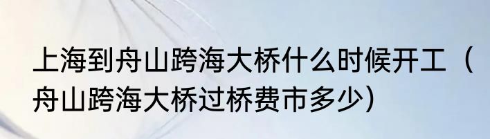 上海到舟山跨海大桥什么时候开工（舟山跨海大桥过桥费市多少）