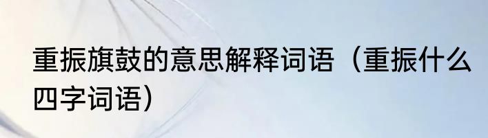 重振旗鼓的意思解释词语（重振什么四字词语）