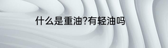 什么是重油?有轻油吗
