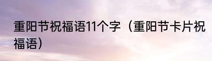 重阳节祝福语11个字（重阳节卡片祝福语）