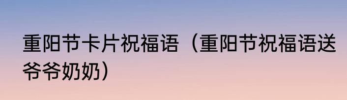 重阳节卡片祝福语（重阳节祝福语送爷爷奶奶）