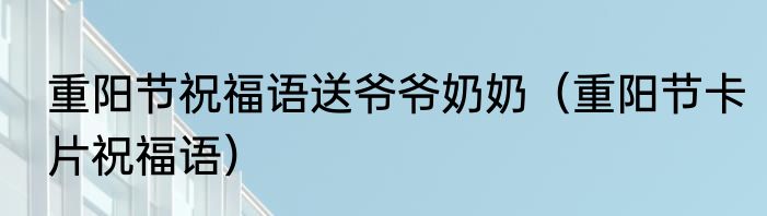 重阳节祝福语送爷爷奶奶（重阳节卡片祝福语）