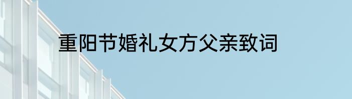 重阳节婚礼女方父亲致词