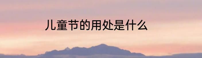 儿童节的用处是什么