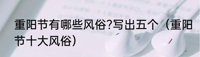 重阳节有哪些风俗?写出五个（重阳节十大风俗）