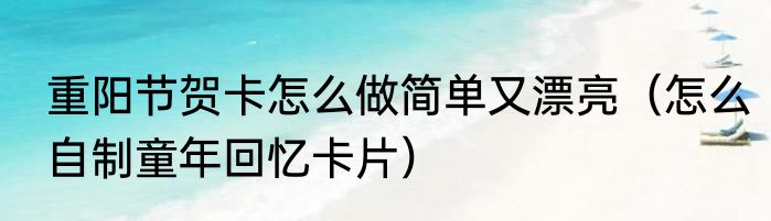 重阳节贺卡怎么做简单又漂亮（怎么自制童年回忆卡片）