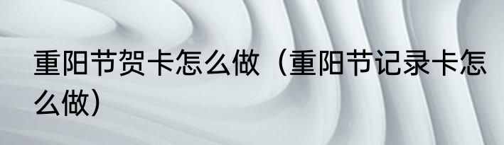 重阳节贺卡怎么做（重阳节记录卡怎么做）