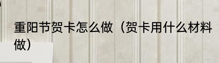 重阳节贺卡怎么做（贺卡用什么材料做）