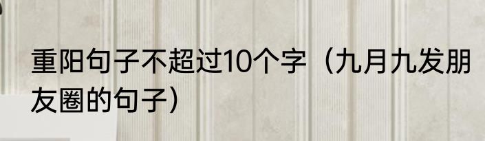重阳句子不超过10个字（九月九发朋友圈的句子）