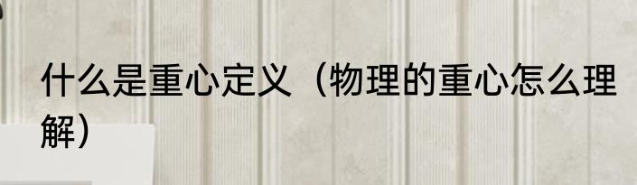 什么是重心定义（物理的重心怎么理解）