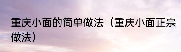 重庆小面的简单做法（重庆小面正宗做法）