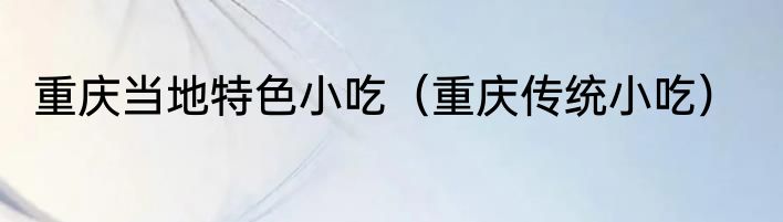 重庆当地特色小吃（重庆传统小吃）