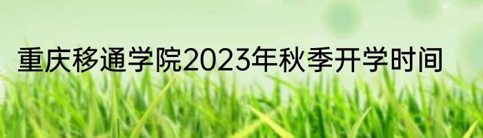 重庆移通学院2023年秋季开学时间