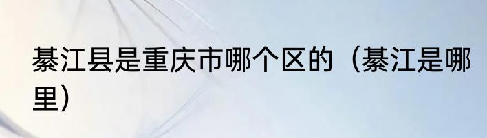 綦江县是重庆市哪个区的（綦江是哪里）