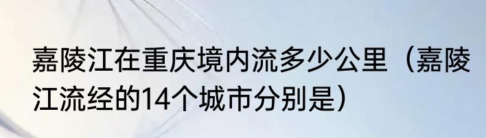 嘉陵江在重庆境内流多少公里（嘉陵江流经的14个城市分别是）