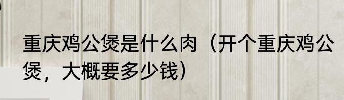 重庆鸡公煲是什么肉（开个重庆鸡公煲，大概要多少钱）