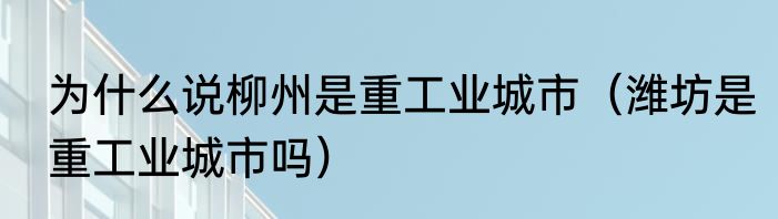 为什么说柳州是重工业城市（潍坊是重工业城市吗）