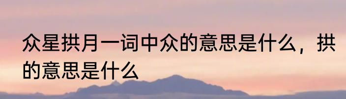 众星拱月一词中众的意思是什么，拱的意思是什么