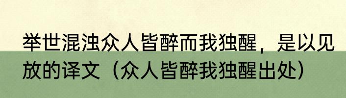 举世混浊众人皆醉而我独醒，是以见放的译文（众人皆醉我独醒出处）