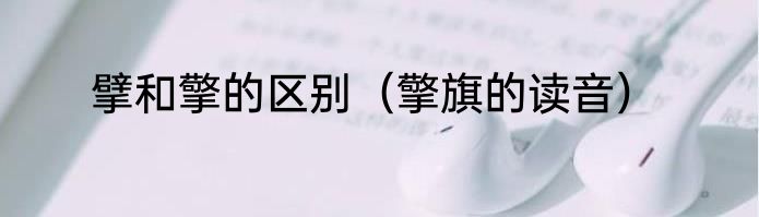 擘和擎的区别（擎旗的读音）