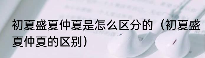 初夏盛夏仲夏是怎么区分的（初夏盛夏仲夏的区别）