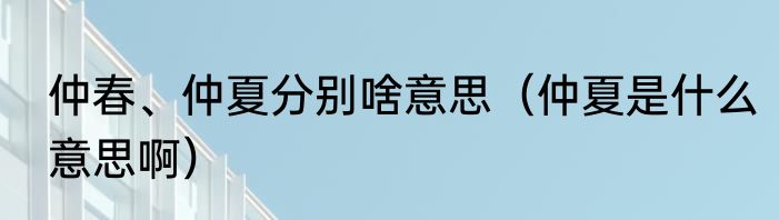 仲春、仲夏分别啥意思（仲夏是什么意思啊）